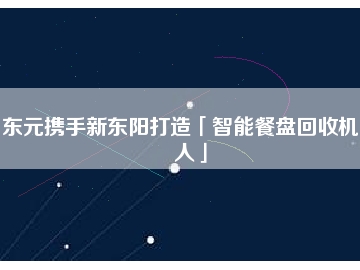 東元攜手新東陽打造「智能餐盤回收機器人」