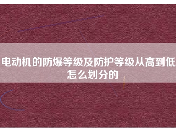 電動機(jī)的防爆等級及防護(hù)等級從高到低是怎么劃分的