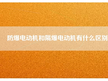 防爆電動(dòng)機(jī)和隔爆電動(dòng)機(jī)有什么區(qū)別