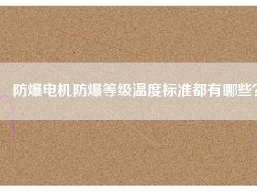防爆電機防爆等級溫度標準都有哪些？