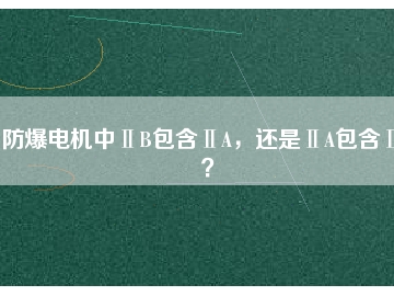 防爆電機(jī)中ⅡB包含ⅡA，還是ⅡA包含ⅡB？