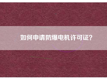 如何申請(qǐng)防爆電機(jī)許可證？
