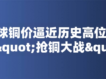 ?全球銅價逼近歷史高位！美國搶銅大戰(zhàn)或引發(fā)庫存失衡危機