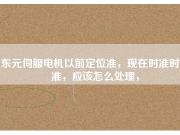 東元伺服電機(jī)以前定位準(zhǔn)，現(xiàn)在時(shí)準(zhǔn)時(shí)不準(zhǔn)，應(yīng)該怎么處理，