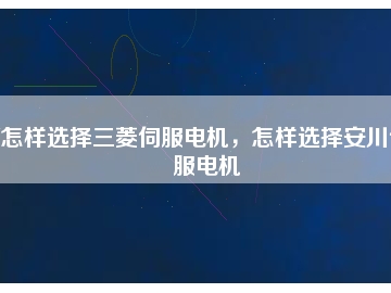 怎樣選擇三菱伺服電機，怎樣選擇安川伺服電機