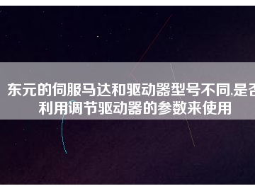 東元的伺服馬達和驅(qū)動器型號不同,是否利用調(diào)節(jié)驅(qū)動器的參數(shù)來使用