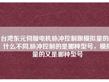 臺灣東元伺服電機脈沖控制跟模擬量的又什么不同,脈沖控制的是哪種型號，模擬量的又是哪種型號
