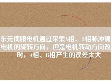 東元伺服電機通過采集A相、B相脈沖確定電機的旋轉(zhuǎn)方向，但是電機轉(zhuǎn)動方向改變時，A相、B相產(chǎn)生的誤差太大