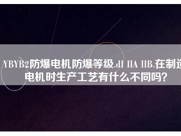YBYB2防爆電機防爆等級.dI IIA IIB.在制造電機時生產(chǎn)工藝有什么不同嗎？