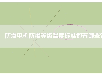 防爆電機(jī)防爆等級(jí)溫度標(biāo)準(zhǔn)都有哪些？