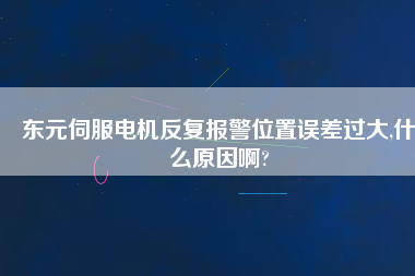 東元伺服電機(jī)反復(fù)報(bào)警位置誤差過(guò)大,什么原因啊?