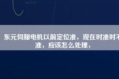 東元伺服電機(jī)以前定位準(zhǔn)，現(xiàn)在時準(zhǔn)時不準(zhǔn)，應(yīng)該怎么處理，