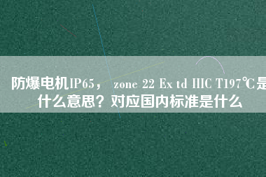 防爆電機(jī)IP65， zone 22 Ex td IIIC T197℃是什么意思？對(duì)應(yīng)國(guó)內(nèi)標(biāo)準(zhǔn)是什么