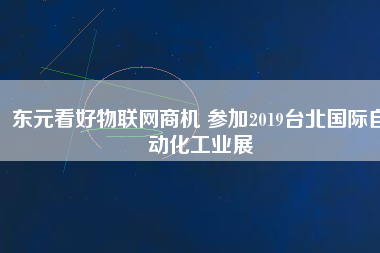 東元看好物聯(lián)網(wǎng)商機(jī) 參加2019臺(tái)北國際自動(dòng)化工業(yè)展