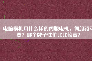 電腦橫機(jī)用什么樣的伺服電機(jī)，伺服驅(qū)動(dòng)器？哪個(gè)牌子性?xún)r(jià)比比較高？