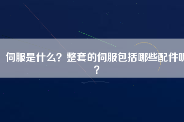 伺服是什么？整套的伺服包括哪些配件呢？