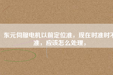 東元伺服電機以前定位準(zhǔn)，現(xiàn)在時準(zhǔn)時不準(zhǔn)，應(yīng)該怎么處理，