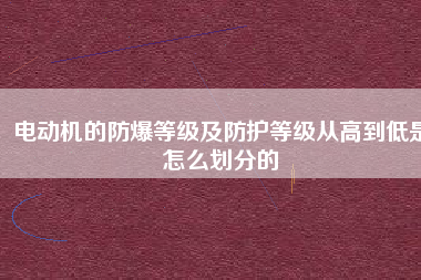 電動(dòng)機(jī)的防爆等級及防護(hù)等級從高到低是怎么劃分的