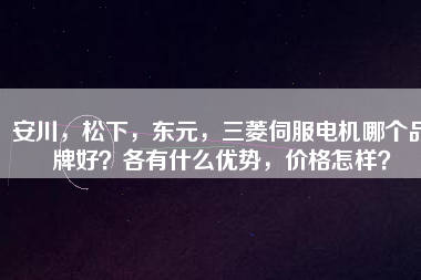 安川，松下，東元，三菱伺服電機(jī)哪個(gè)品牌好？各有什么優(yōu)勢(shì)，價(jià)格怎樣？