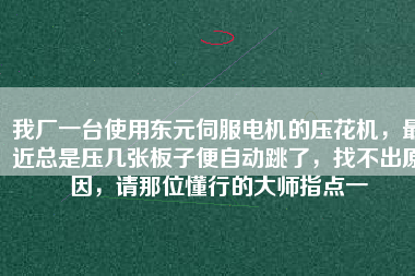 我廠一臺(tái)使用東元伺服電機(jī)的壓花機(jī)，最近總是壓幾張板子便自動(dòng)跳了，找不出原因，請那位懂行的大師指點(diǎn)一