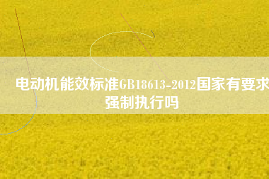 電動(dòng)機(jī)能效標(biāo)準(zhǔn)GB18613-2012國家有要求強(qiáng)制執(zhí)行嗎
