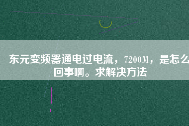 東元變頻器通電過電流，7200M，是怎么回事啊。求解決方法
