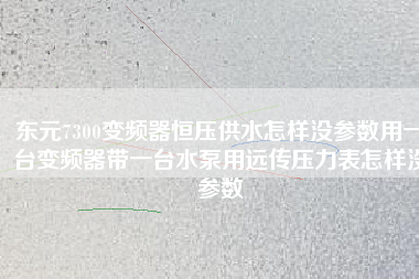 東元7300變頻器恒壓供水怎樣沒參數(shù)用一臺變頻器帶一臺水泵用遠傳壓力表怎樣沒參數(shù)