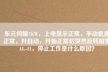 東元伺服3KW，上電顯示正常，手動低速正常，開自動，開始正常后突然反轉(zhuǎn)報(bào)警AL-11，停止工作是什么原因？