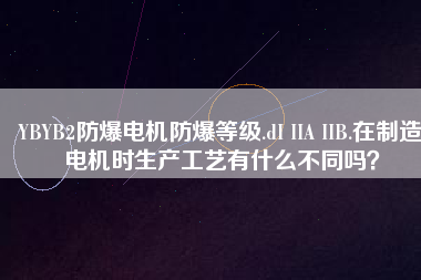 YBYB2防爆電機(jī)防爆等級.dI IIA IIB.在制造電機(jī)時生產(chǎn)工藝有什么不同嗎？