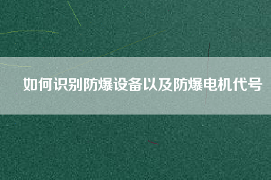 如何識(shí)別防爆設(shè)備以及防爆電機(jī)代號(hào) 如何識(shí)別防爆設(shè)備以及防爆電機(jī)代號(hào)