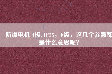 防爆電機(jī) 4極, IP55，F(xiàn)級(jí)，這幾個(gè)參數(shù)都是什么意思呢？