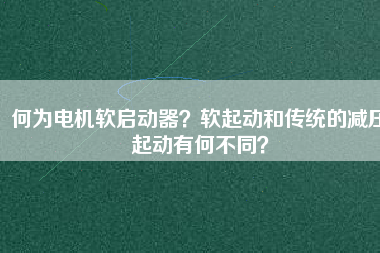 何為電機軟啟動器？軟起動和傳統(tǒng)的減壓起動有何不同？