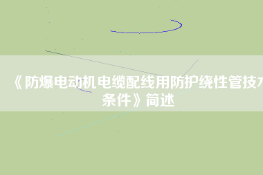《防爆電動機(jī)電纜配線用防護(hù)繞性管技術(shù)條件》簡述