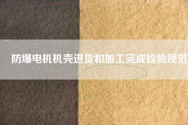 防爆電機(jī)機(jī)殼進(jìn)貨和加工完成檢驗規(guī)范