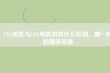 YB2電機與YFB電機的有什么區(qū)別，哪一種防爆等級高